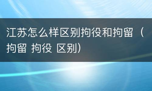 江苏怎么样区别拘役和拘留（拘留 拘役 区别）