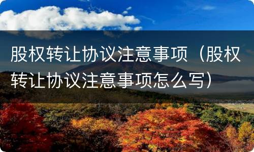 股权转让协议注意事项（股权转让协议注意事项怎么写）