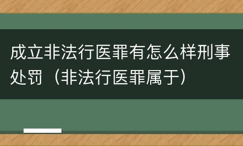 成立非法行医罪有怎么样刑事处罚（非法行医罪属于）