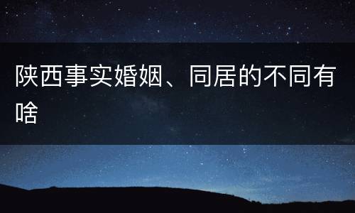 陕西事实婚姻、同居的不同有啥