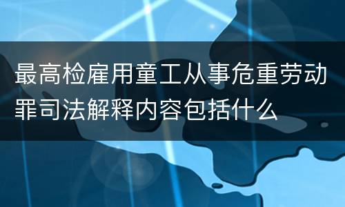 最高检雇用童工从事危重劳动罪司法解释内容包括什么
