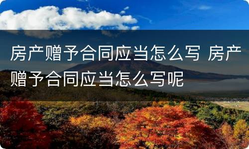 房产赠予合同应当怎么写 房产赠予合同应当怎么写呢
