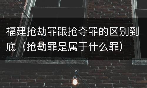 福建抢劫罪跟抢夺罪的区别到底（抢劫罪是属于什么罪）