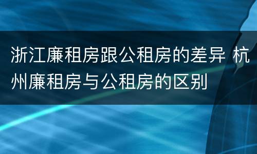 浙江廉租房跟公租房的差异 杭州廉租房与公租房的区别