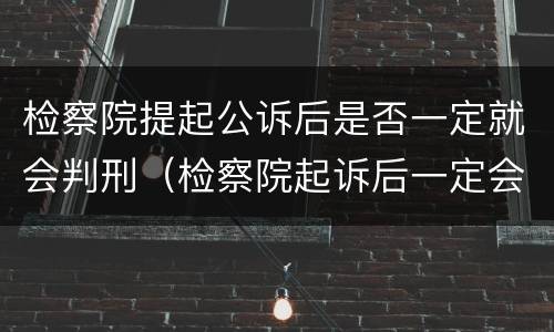 检察院提起公诉后是否一定就会判刑（检察院起诉后一定会判刑吗）