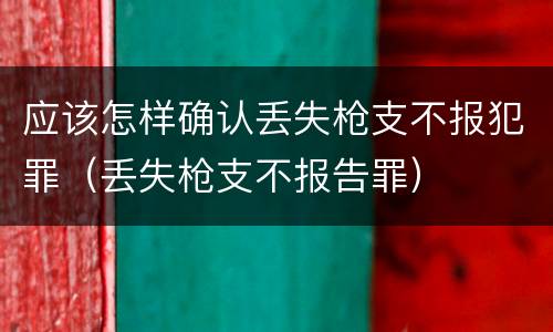 应该怎样确认丢失枪支不报犯罪（丢失枪支不报告罪）