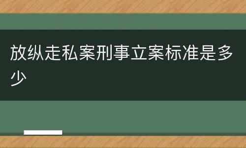 放纵走私案刑事立案标准是多少