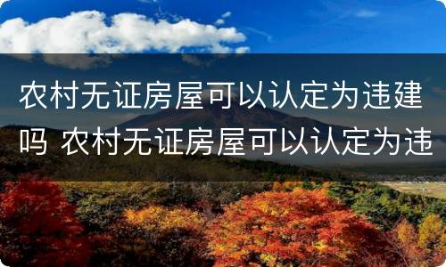 农村无证房屋可以认定为违建吗 农村无证房屋可以认定为违建吗怎么处理