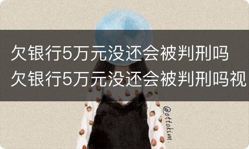 欠银行5万元没还会被判刑吗 欠银行5万元没还会被判刑吗视频