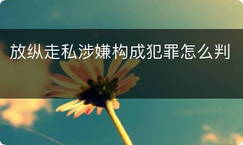 放纵走私涉嫌构成犯罪怎么判