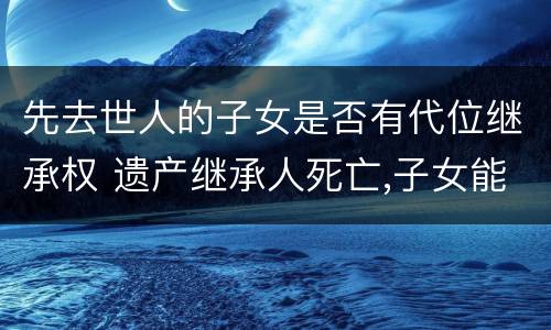 先去世人的子女是否有代位继承权 遗产继承人死亡,子女能代位继承吗