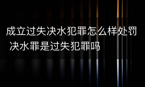 成立过失决水犯罪怎么样处罚 决水罪是过失犯罪吗