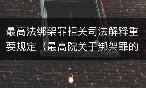 最高法绑架罪相关司法解释重要规定（最高院关于绑架罪的司法解释）