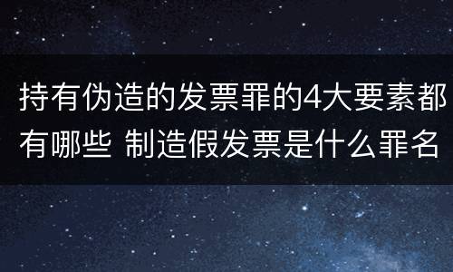 持有伪造的发票罪的4大要素都有哪些 制造假发票是什么罪名