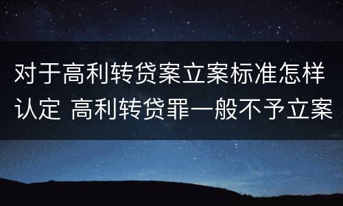 对于高利转贷案立案标准怎样认定 高利转贷罪一般不予立案