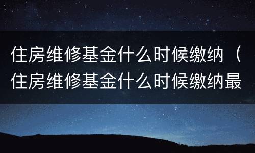 住房维修基金什么时候缴纳（住房维修基金什么时候缴纳最好）