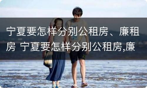 宁夏要怎样分别公租房、廉租房 宁夏要怎样分别公租房,廉租房和商品房