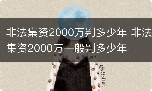 非法集资2000万判多少年 非法集资2000万一般判多少年