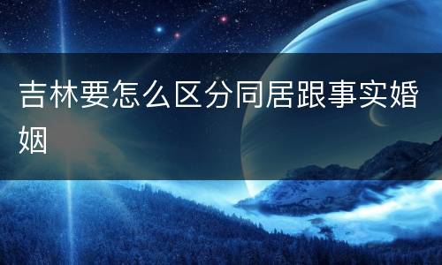 吉林要怎么区分同居跟事实婚姻