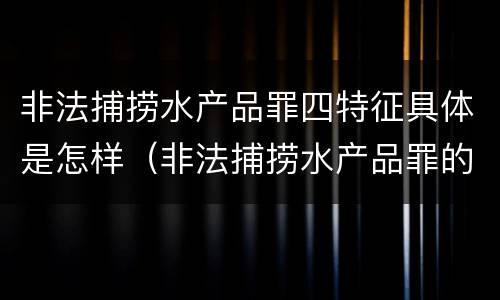 非法捕捞水产品罪四特征具体是怎样（非法捕捞水产品罪的意义）