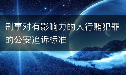 刑事对有影响力的人行贿犯罪的公安追诉标准