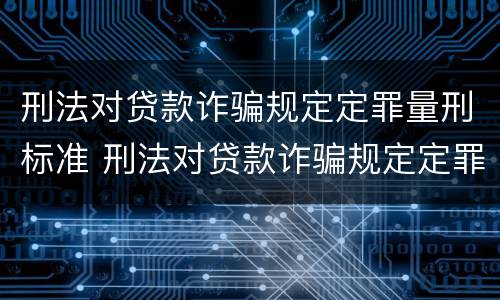 刑法对贷款诈骗规定定罪量刑标准 刑法对贷款诈骗规定定罪量刑标准是多少