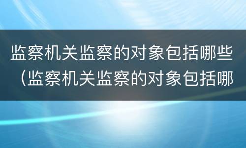 监察机关监察的对象包括哪些（监察机关监察的对象包括哪些内容）