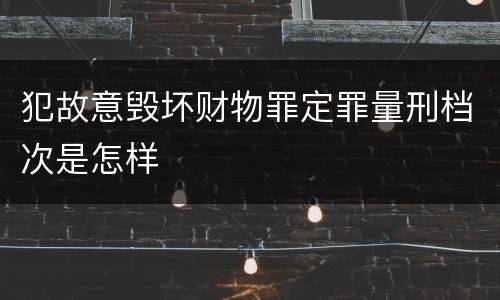 犯故意毁坏财物罪定罪量刑档次是怎样