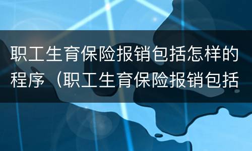职工生育保险报销包括怎样的程序（职工生育保险报销包括怎样的程序和时间）
