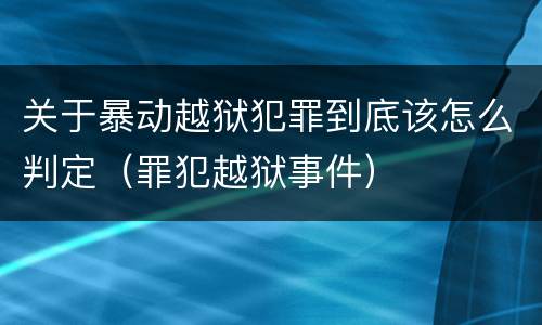 关于暴动越狱犯罪到底该怎么判定（罪犯越狱事件）