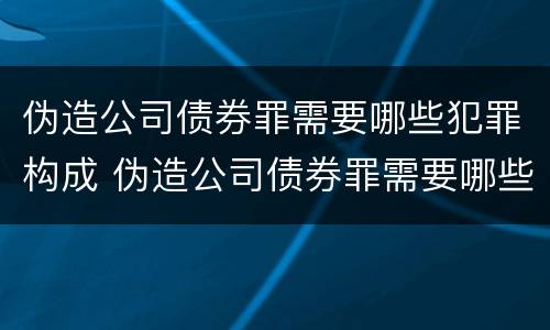 伪造公司债券罪需要哪些犯罪构成 伪造公司债券罪需要哪些犯罪构成犯罪的