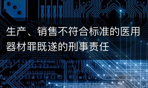 生产、销售不符合标准的医用器材罪既遂的刑事责任