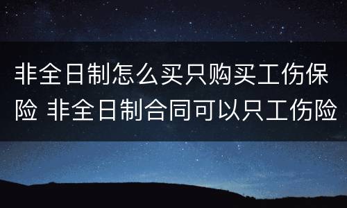非全日制怎么买只购买工伤保险 非全日制合同可以只工伤险吗