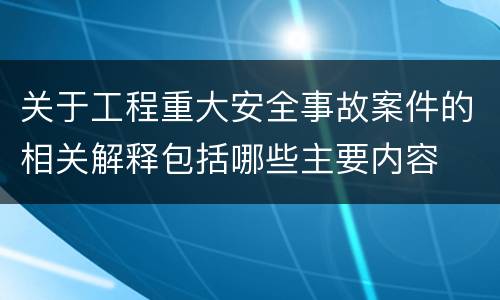 关于工程重大安全事故案件的相关解释包括哪些主要内容