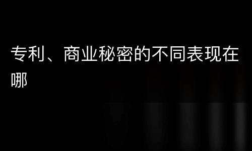 专利、商业秘密的不同表现在哪