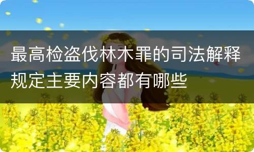 最高检盗伐林木罪的司法解释规定主要内容都有哪些