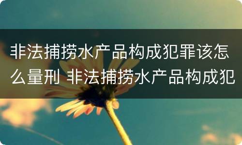 非法捕捞水产品构成犯罪该怎么量刑 非法捕捞水产品构成犯罪该怎么量刑呢