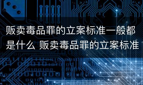 贩卖毒品罪的立案标准一般都是什么 贩卖毒品罪的立案标准一般都是什么意思