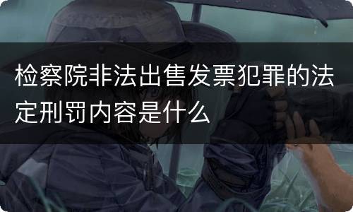 检察院非法出售发票犯罪的法定刑罚内容是什么