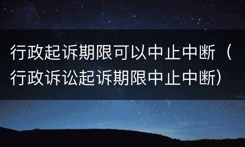 行政起诉期限可以中止中断（行政诉讼起诉期限中止中断）