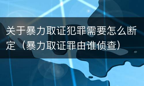 关于暴力取证犯罪需要怎么断定（暴力取证罪由谁侦查）