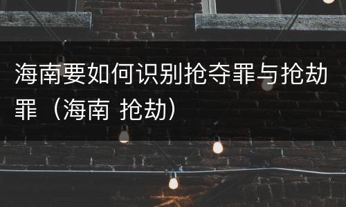 海南要如何识别抢夺罪与抢劫罪（海南 抢劫）