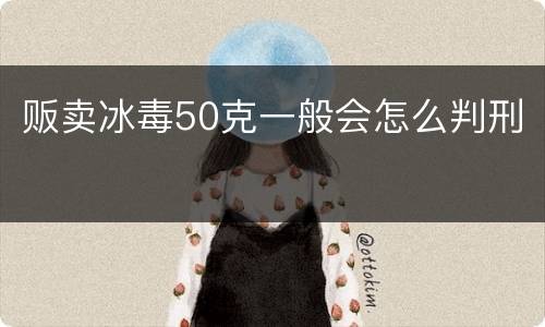 贩卖冰毒50克一般会怎么判刑