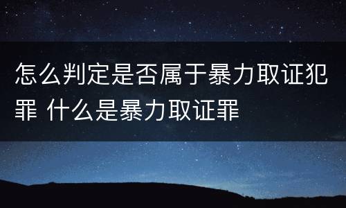 怎么判定是否属于暴力取证犯罪 什么是暴力取证罪