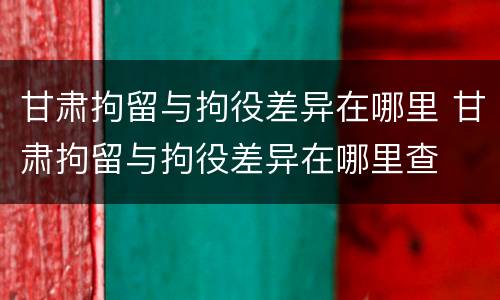 甘肃拘留与拘役差异在哪里 甘肃拘留与拘役差异在哪里查