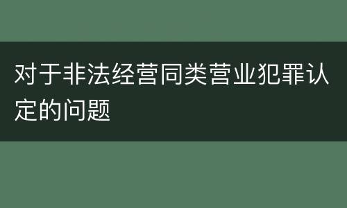 对于非法经营同类营业犯罪认定的问题