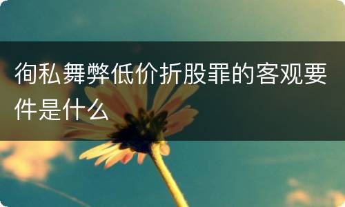 徇私舞弊低价折股罪的客观要件是什么