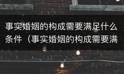 事实婚姻的构成需要满足什么条件（事实婚姻的构成需要满足什么条件才能离婚）