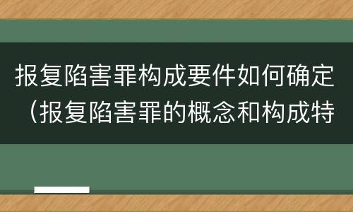 报复陷害罪构成要件如何确定（报复陷害罪的概念和构成特征）