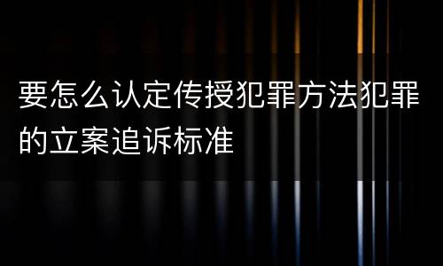 要怎么认定传授犯罪方法犯罪的立案追诉标准